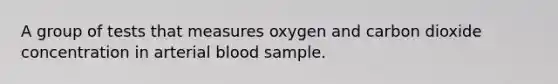 A group of tests that measures oxygen and carbon dioxide concentration in arterial blood sample.