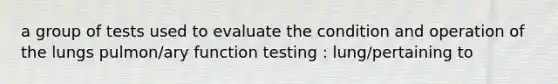 a group of tests used to evaluate the condition and operation of the lungs pulmon/ary function testing : lung/pertaining to