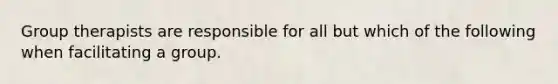 Group therapists are responsible for all but which of the following when facilitating a group.