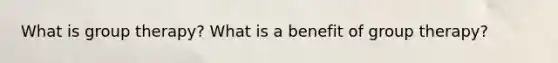 What is group therapy? What is a benefit of group therapy?