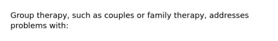 Group therapy, such as couples or family therapy, addresses problems with: