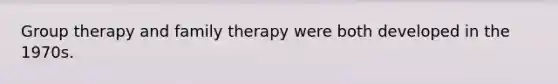 Group therapy and family therapy were both developed in the 1970s.