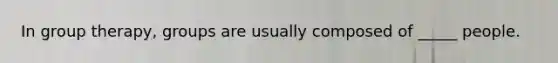 In group therapy, groups are usually composed of _____ people.