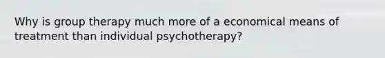 Why is group therapy much more of a economical means of treatment than individual psychotherapy?