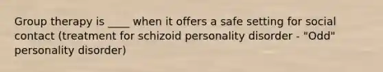 Group therapy is ____ when it offers a safe setting for social contact (treatment for schizoid personality disorder - "Odd" personality disorder)