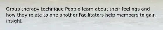 Group therapy technique People learn about their feelings and how they relate to one another Facilitators help members to gain insight