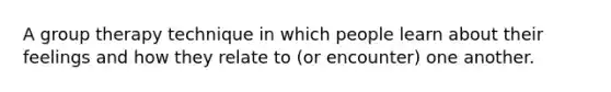 A group therapy technique in which people learn about their feelings and how they relate to (or encounter) one another.