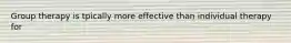 Group therapy is tpically more effective than individual therapy for