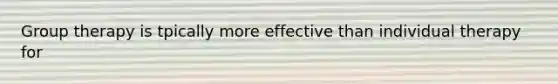 Group therapy is tpically more effective than individual therapy for