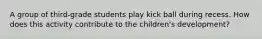 A group of third-grade students play kick ball during recess. How does this activity contribute to the children's development?