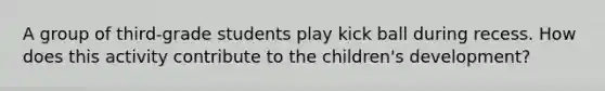 A group of third-grade students play kick ball during recess. How does this activity contribute to the children's development?