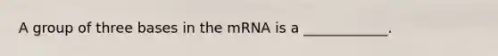 A group of three bases in the mRNA is a ____________.