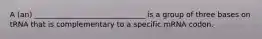 A (an) ______________________________ is a group of three bases on tRNA that is complementary to a specific mRNA codon.