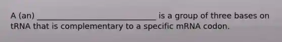 A (an) ______________________________ is a group of three bases on tRNA that is complementary to a specific mRNA codon.
