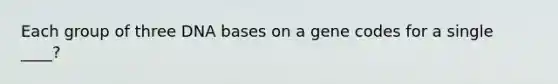 Each group of three DNA bases on a gene codes for a single ____?