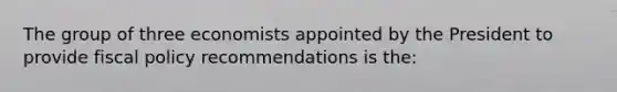 The group of three economists appointed by the President to provide fiscal policy recommendations is the: