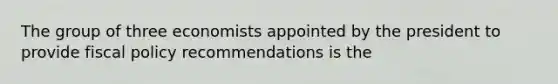 The group of three economists appointed by the president to provide <a href='https://www.questionai.com/knowledge/kPTgdbKdvz-fiscal-policy' class='anchor-knowledge'>fiscal policy</a> recommendations is the