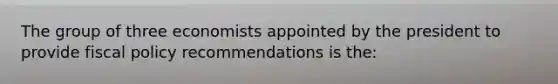 The group of three economists appointed by the president to provide fiscal policy recommendations is the: