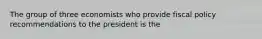 The group of three economists who provide fiscal policy recommendations to the president is the