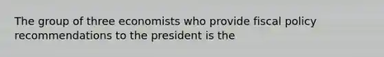 The group of three economists who provide fiscal policy recommendations to the president is the