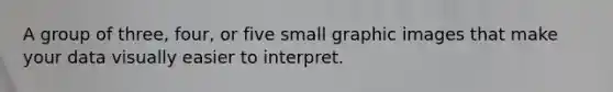 A group of​ three, four, or five small graphic images that make your data visually easier to interpret.