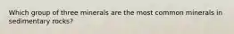 Which group of three minerals are the most common minerals in sedimentary rocks?