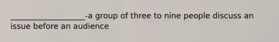 ___________________-a group of three to nine people discuss an issue before an audience