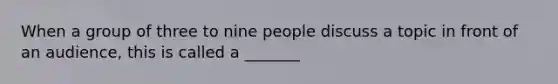 When a group of three to nine people discuss a topic in front of an audience, this is called a _______