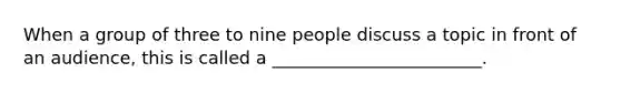 When a group of three to nine people discuss a topic in front of an audience, this is called a ________________________.