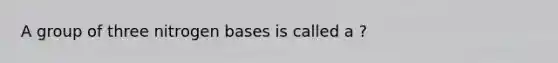 A group of three nitrogen bases is called a ?