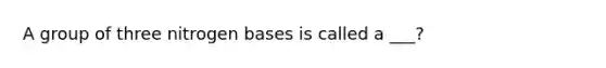 A group of three nitrogen bases is called a ___?