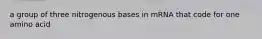 a group of three nitrogenous bases in mRNA that code for one amino acid