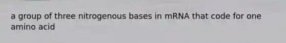 a group of three nitrogenous bases in mRNA that code for one amino acid