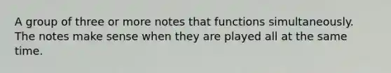 A group of three or more notes that functions simultaneously. The notes make sense when they are played all at the same time.