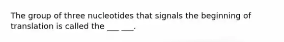 The group of three nucleotides that signals the beginning of translation is called the ___ ___.