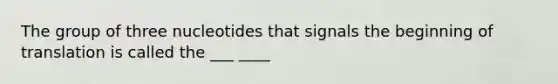 The group of three nucleotides that signals the beginning of translation is called the ___ ____