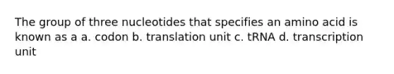 The group of three nucleotides that specifies an amino acid is known as a a. codon b. translation unit c. tRNA d. transcription unit