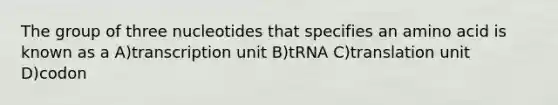 The group of three nucleotides that specifies an amino acid is known as a A)transcription unit B)tRNA C)translation unit D)codon