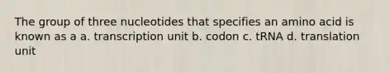 The group of three nucleotides that specifies an amino acid is known as a a. transcription unit b. codon c. tRNA d. translation unit