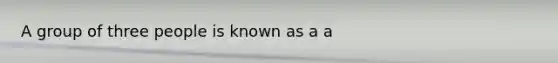 A group of three people is known as a a