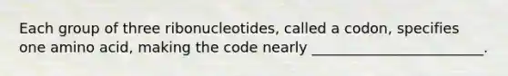 Each group of three ribonucleotides, called a codon, specifies one amino acid, making the code nearly ________________________.