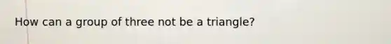 How can a group of three not be a triangle?