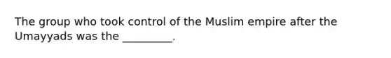 The group who took control of the Muslim empire after the Umayyads was the _________.