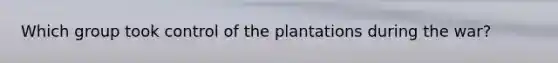 Which group took control of the plantations during the war?