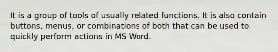 It is a group of tools of usually related functions. It is also contain buttons, menus, or combinations of both that can be used to quickly perform actions in MS Word.