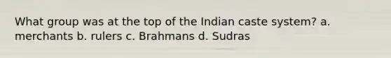 What group was at the top of the Indian caste system? a. merchants b. rulers c. Brahmans d. Sudras