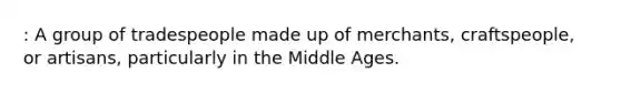 : A group of tradespeople made up of merchants, craftspeople, or artisans, particularly in the Middle Ages.