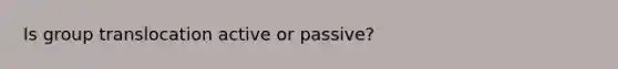 Is group translocation active or passive?