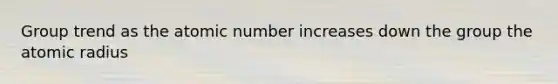 Group trend as the atomic number increases down the group the atomic radius