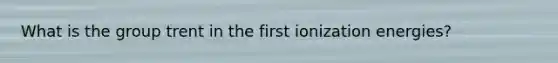 What is the group trent in the first ionization energies?